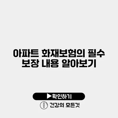아파트 화재보험의 필수 보장 내용 알아보기