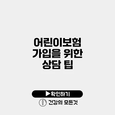 어린이보험 가입을 위한 상담 팁