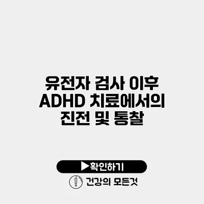 유전자 검사 이후 ADHD 치료에서의 진전 및 통찰