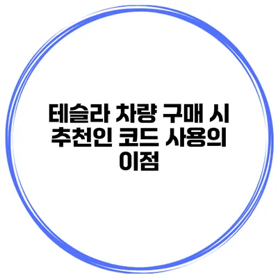 테슬라 차량 구매 시 추천인 코드 사용의 이점