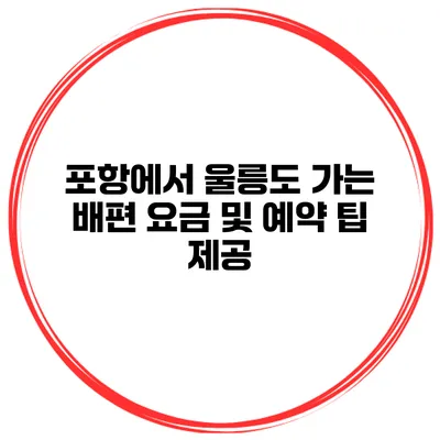포항에서 울릉도 가는 배편 요금 및 예약 팁 제공