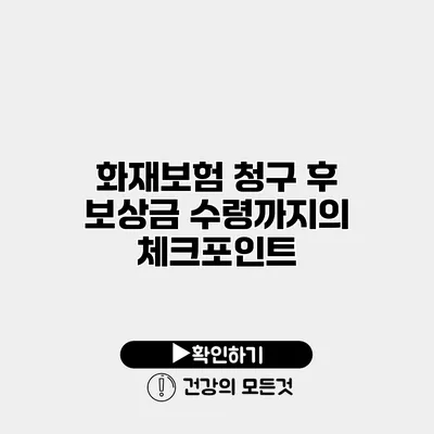 화재보험 청구 후 보상금 수령까지의 체크포인트