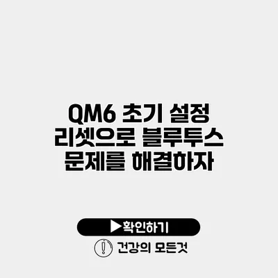 QM6 초기 설정 리셋으로 블루투스 문제를 해결하자