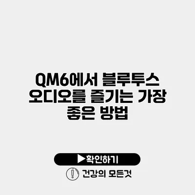 QM6에서 블루투스 오디오를 즐기는 가장 좋은 방법