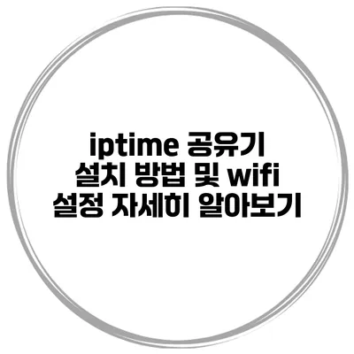 iptime 공유기 설치 방법 및 wifi 설정 자세히 알아보기