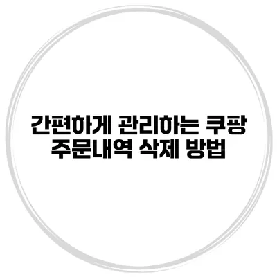 간편하게 관리하는 쿠팡 주문내역 삭제 방법