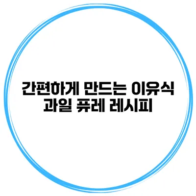간편하게 만드는 이유식 과일 퓨레 레시피