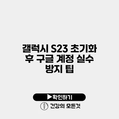 갤럭시 S23 초기화 후 구글 계정 실수 방지 팁