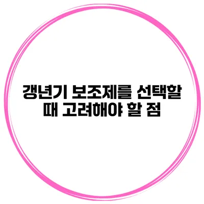 갱년기 보조제를 선택할 때 고려해야 할 점