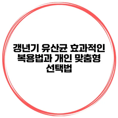 갱년기 유산균: 효과적인 복용법과 개인 맞춤형 선택법