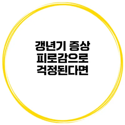 갱년기 증상 피로감으로 걱정된다면?