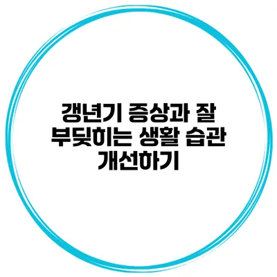 갱년기 증상과 잘 부딪히는 생활 습관 개선하기
