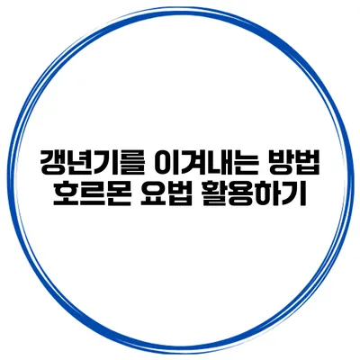 갱년기를 이겨내는 방법: 호르몬 요법 활용하기