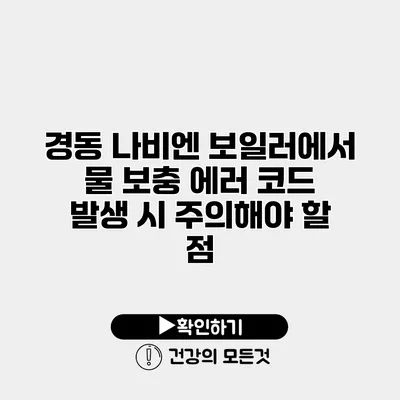 경동 나비엔 보일러에서 물 보충 에러 코드 발생 시 주의해야 할 점