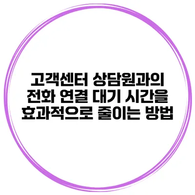 고객센터 상담원과의 전화 연결 대기 시간을 효과적으로 줄이는 방법