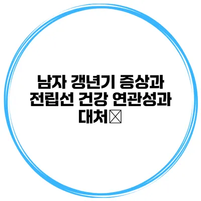남자 갱년기 증상과 전립선 건강: 연관성과 대처法
