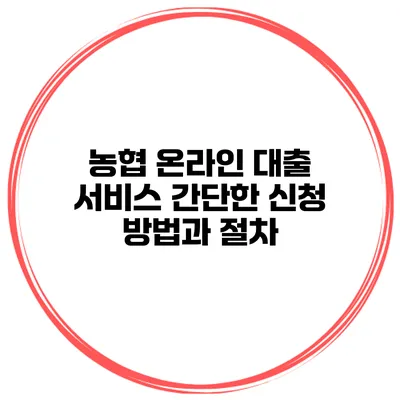 농협 온라인 대출 서비스 간단한 신청 방법과 절차