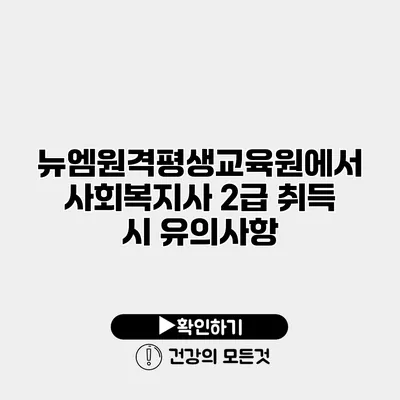 뉴엠원격평생교육원에서 사회복지사 2급 취득 시 유의사항