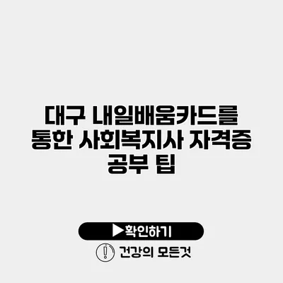 대구 내일배움카드를 통한 사회복지사 자격증 공부 팁