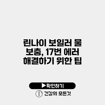 린나이 보일러 물 보충, 17번 에러 해결하기 위한 팁