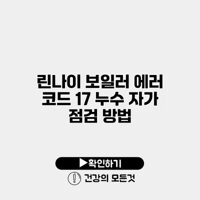 린나이 보일러 에러 코드 17 누수 자가 점검 방법