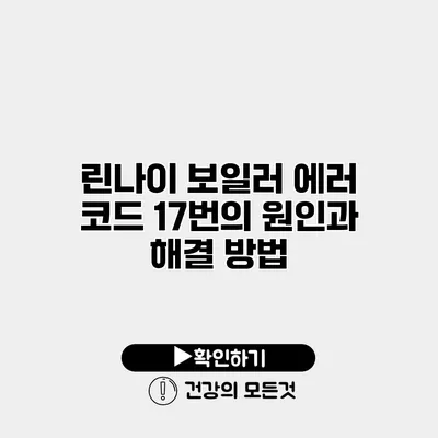 린나이 보일러 에러 코드 17번의 원인과 해결 방법