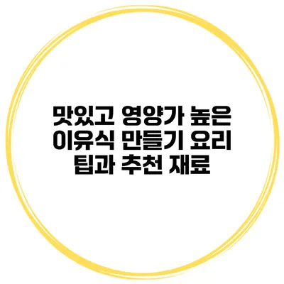 맛있고 영양가 높은 이유식 만들기 요리 팁과 추천 재료