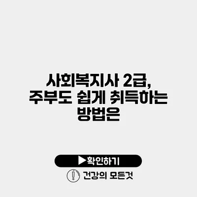 사회복지사 2급, 주부도 쉽게 취득하는 방법은?