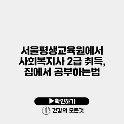 서울평생교육원에서 사회복지사 2급 취득, 집에서 공부하는법