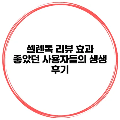 셀렌톡 리뷰 효과 좋았던 사용자들의 생생 후기
