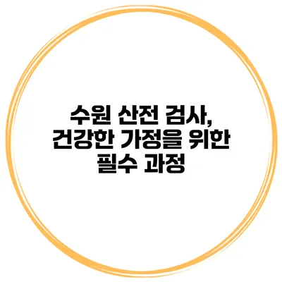 수원 산전 검사, 건강한 가정을 위한 필수 과정