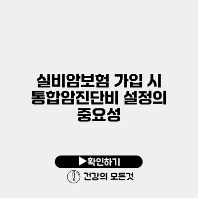 실비암보험 가입 시 통합암진단비 설정의 중요성