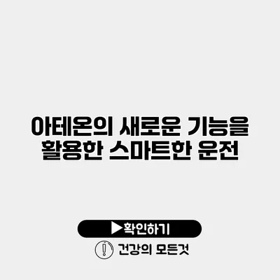 아테온의 새로운 기능을 활용한 스마트한 운전