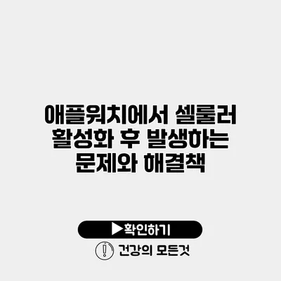 애플워치에서 셀룰러 활성화 후 발생하는 문제와 해결책