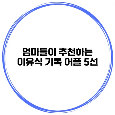 엄마들이 추천하는 이유식 기록 어플 5선