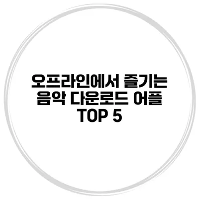 오프라인에서 즐기는 음악 다운로드 어플 TOP 5