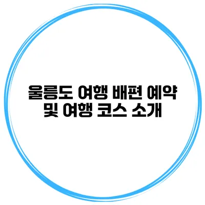 울릉도 여행 배편 예약 및 여행 코스 소개