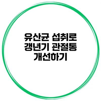 유산균 섭취로 갱년기 관절통 개선하기
