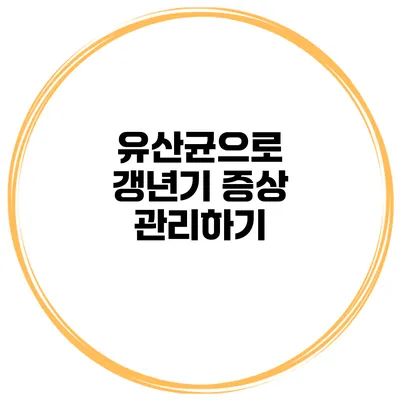 유산균으로 갱년기 증상 관리하기
