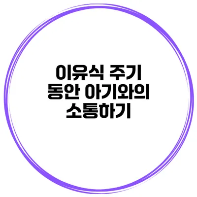 이유식 주기 동안 아기와의 소통하기