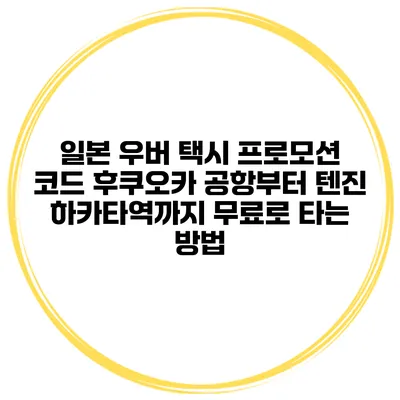 일본 우버 택시 프로모션 코드 후쿠오카 공항부터 텐진 하카타역까지 무료로 타는 방법