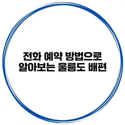 전화 예약 방법으로 알아보는 울릉도 배편