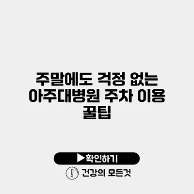 주말에도 걱정 없는 아주대병원 주차 이용 꿀팁