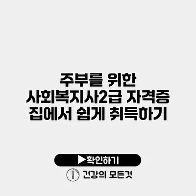 주부를 위한 사회복지사2급 자격증 집에서 쉽게 취득하기