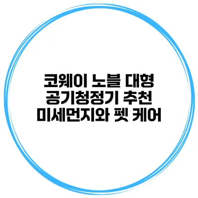 코웨이 노블 대형 공기청정기 추천 미세먼지와 펫 케어
