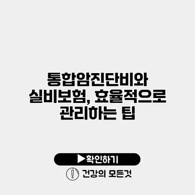 통합암진단비와 실비보험, 효율적으로 관리하는 팁