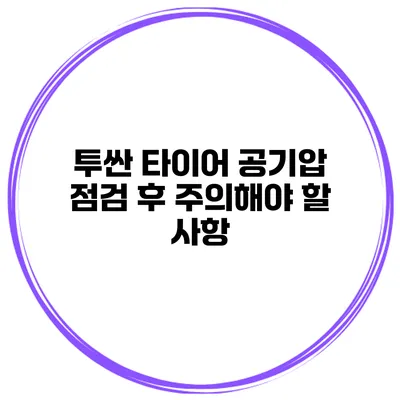 투싼 타이어 공기압 점검 후 주의해야 할 사항