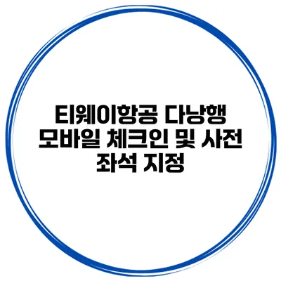 티웨이항공 다낭행 모바일 체크인 및 사전 좌석 지정