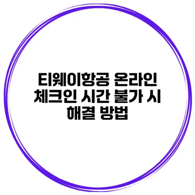 티웨이항공 온라인 체크인 시간 불가 시 해결 방법