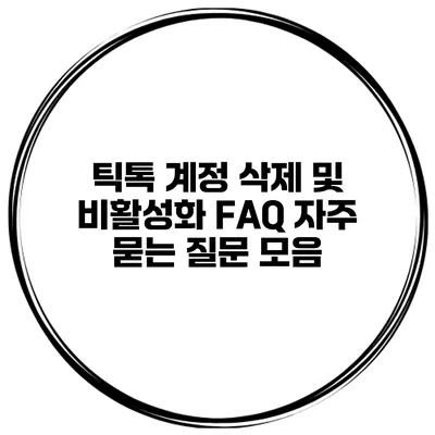 틱톡 계정 삭제 및 비활성화 FAQ 자주 묻는 질문 모음